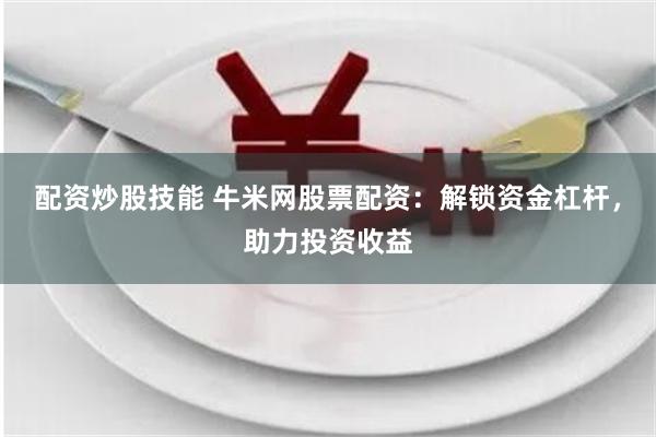配资炒股技能 牛米网股票配资：解锁资金杠杆，助力投资收益