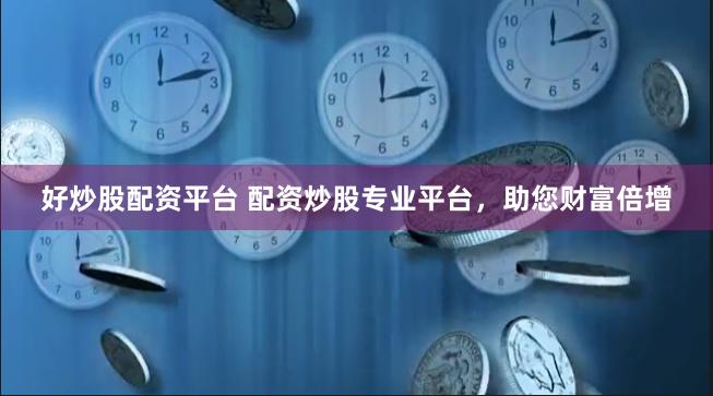 好炒股配资平台 配资炒股专业平台，助您财富倍增