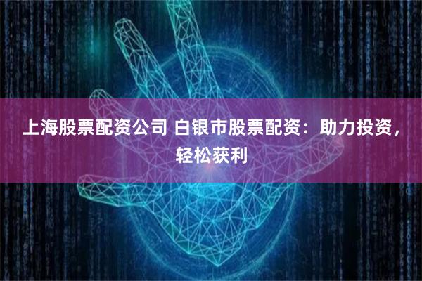 上海股票配资公司 白银市股票配资：助力投资，轻松获利