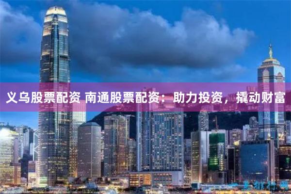 义乌股票配资 南通股票配资：助力投资，撬动财富