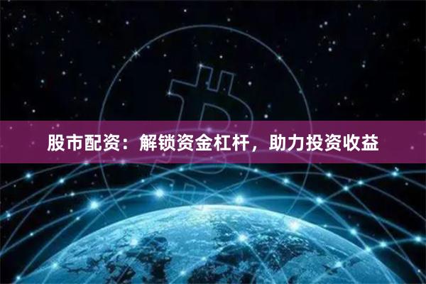 股市配资：解锁资金杠杆，助力投资收益
