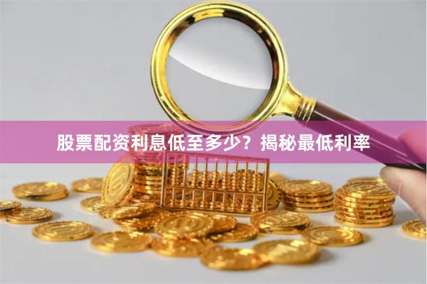 股票配资利息低至多少？揭秘最低利率