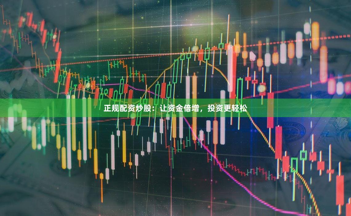正规配资炒股：让资金倍增，投资更轻松