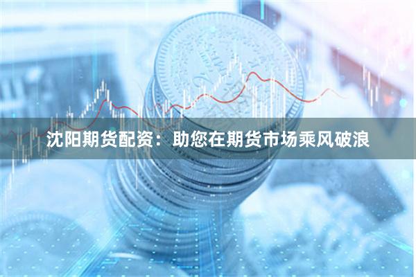 沈阳期货配资：助您在期货市场乘风破浪
