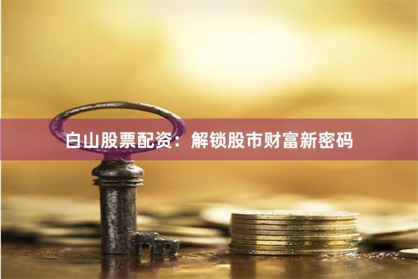 白山股票配资：解锁股市财富新密码