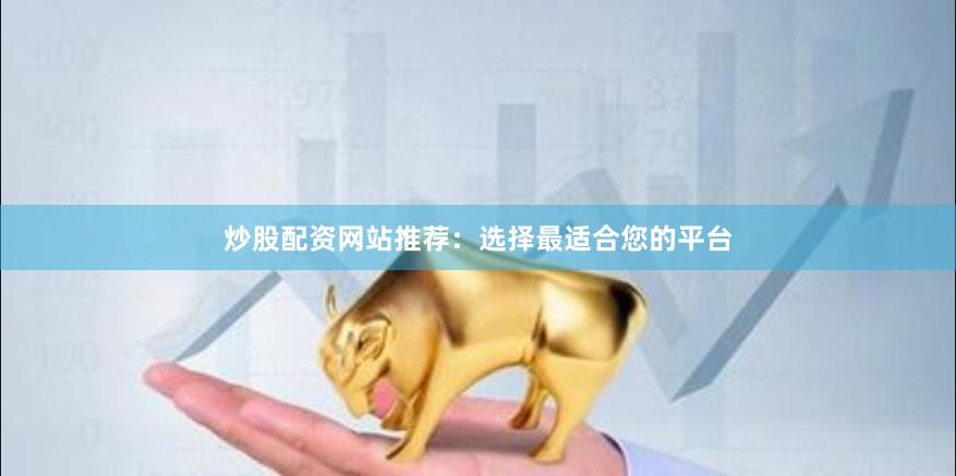 炒股配资网站推荐：选择最适合您的平台