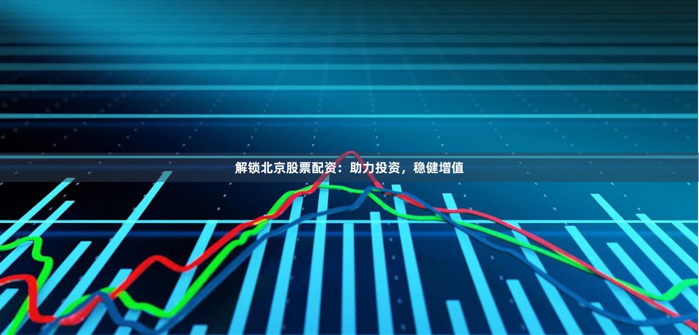 解锁北京股票配资：助力投资，稳健增值