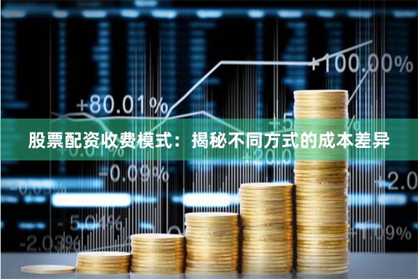 股票配资收费模式：揭秘不同方式的成本差异