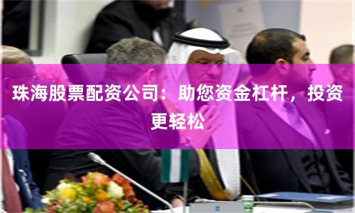 珠海股票配资公司：助您资金杠杆，投资更轻松