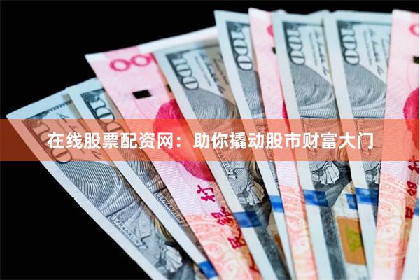 在线股票配资网：助你撬动股市财富大门