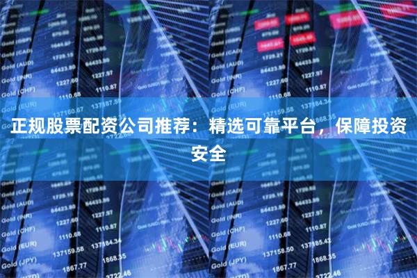 正规股票配资公司推荐：精选可靠平台，保障投资安全