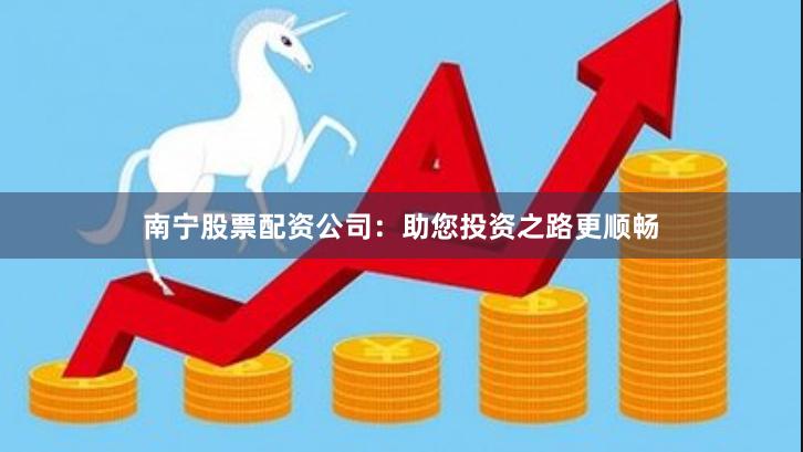 南宁股票配资公司：助您投资之路更顺畅