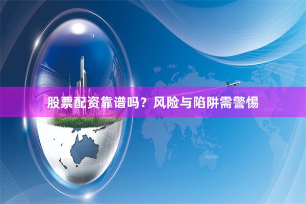 股票配资靠谱吗？风险与陷阱需警惕