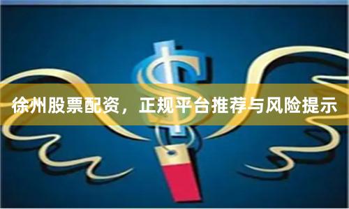 徐州股票配资，正规平台推荐与风险提示