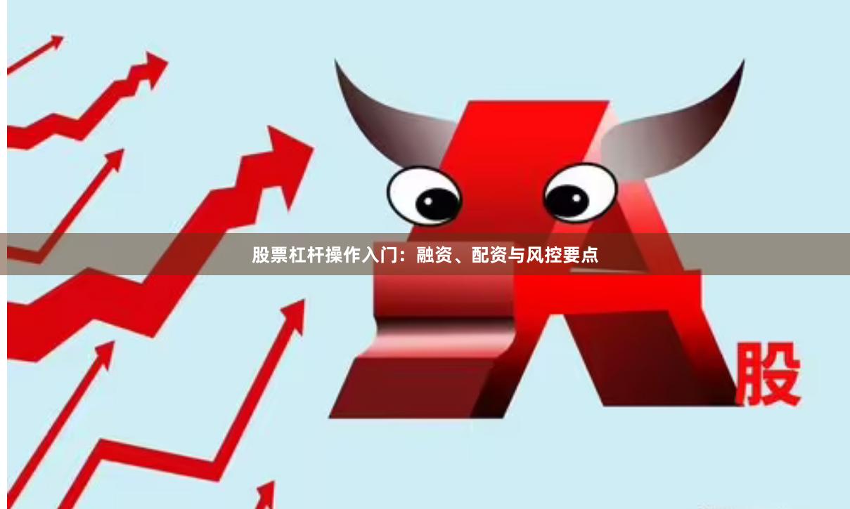 股票杠杆操作入门：融资、配资与风控要点